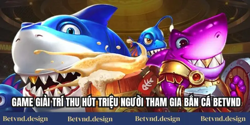 Game giải trí thu hút triệu người tham gia Bắn cá Betvnd