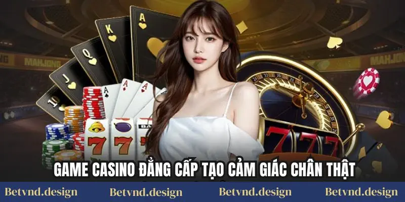 Game casino đẳng cấp tạo cảm giác chân thật