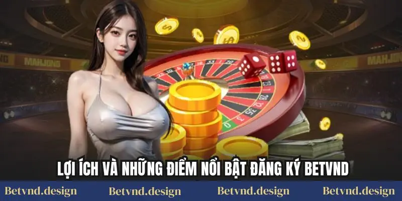 Lợi ích và những điểm nổi bật Đăng ký Betvnd