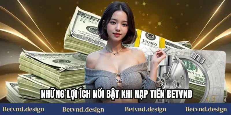 Những lợi ích nổi bật khi Nạp tiền Betvnd
