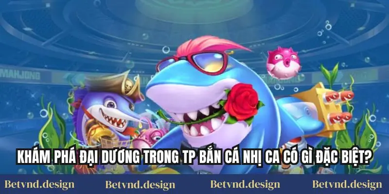 Khám phá đại dương trong TP bắn cá nhị ca có gì đặc biệt?