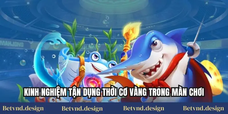 Kinh nghiệm tận dụng thời cơ vàng trong màn chơi